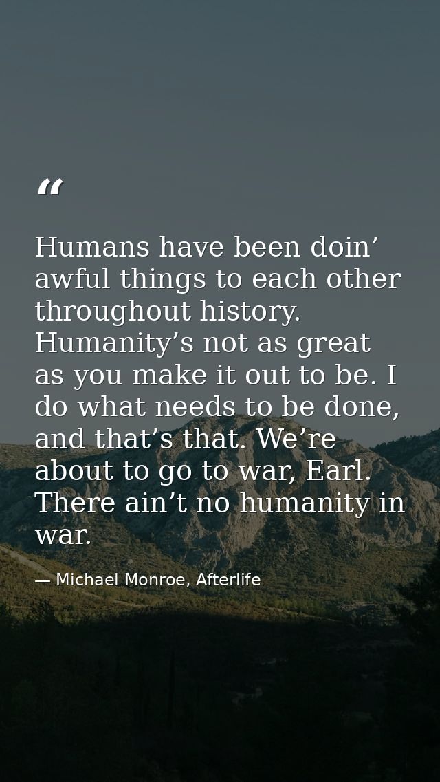 Humans have been doin’ awful things to each other throughout history. Humanity’s not as great as you make it out to be.  — Michael Monroe, Afterlife