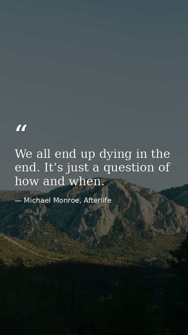 We all end up dying in the end. It’s just a question of how and when. — Michael Monroe, Afterlife