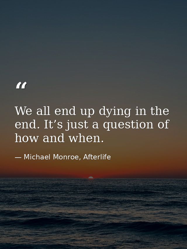 We all end up dying in the end. It’s just a question of how and when. — Michael Monroe, Afterlife
