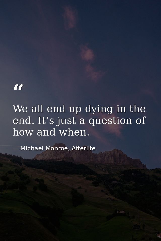 We all end up dying in the end. It’s just a question of how and when. — Michael Monroe, Afterlife