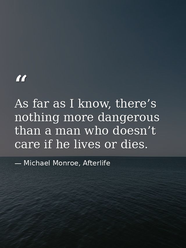 As far as I know, there’s nothing more dangerous than a man who doesn’t care if he lives or dies. — Michael Monroe, Afterlife