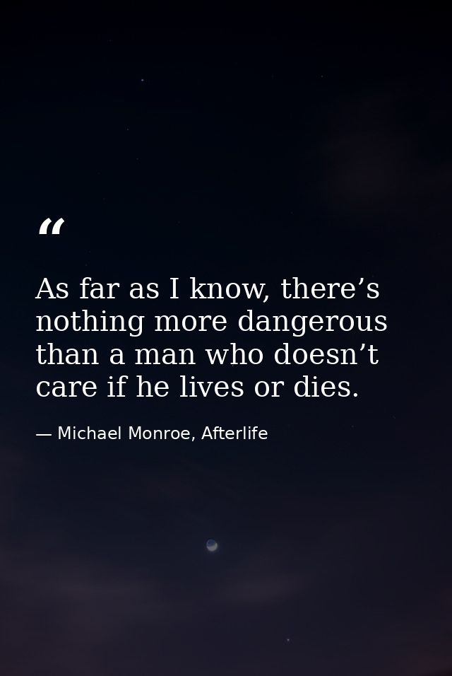 As far as I know, there’s nothing more dangerous than a man who doesn’t care if he lives or dies. — Michael Monroe, Afterlife