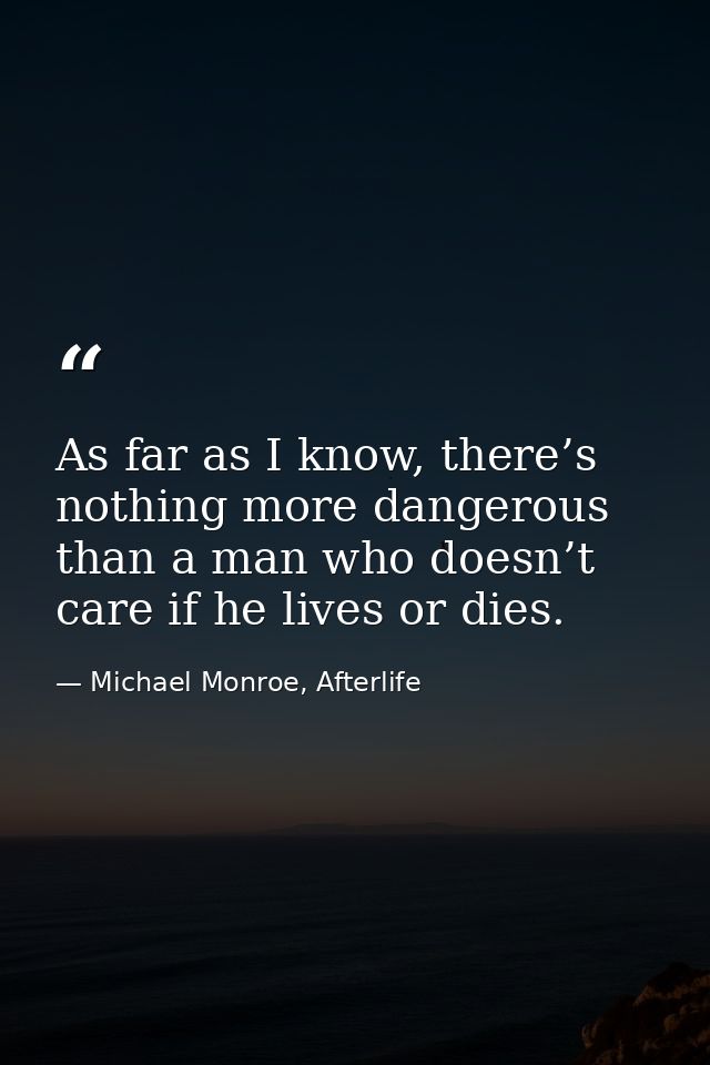 As far as I know, there’s nothing more dangerous than a man who doesn’t care if he lives or dies. — Michael Monroe, Afterlife