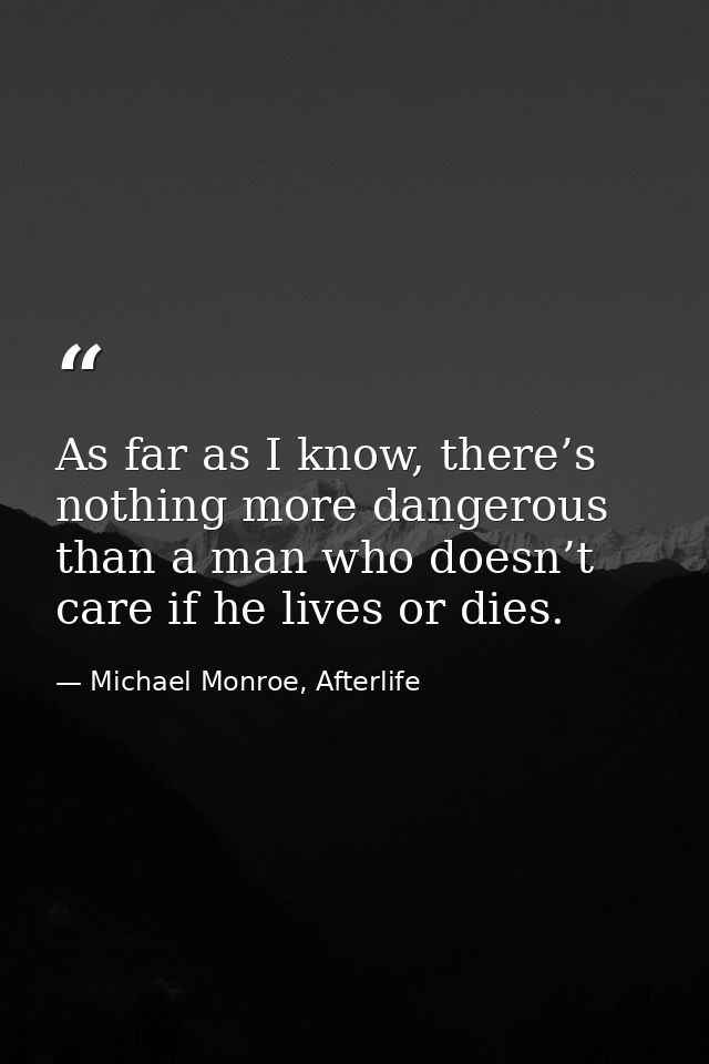 As far as I know, there’s nothing more dangerous than a man who doesn’t care if he lives or dies. — Michael Monroe, Afterlife