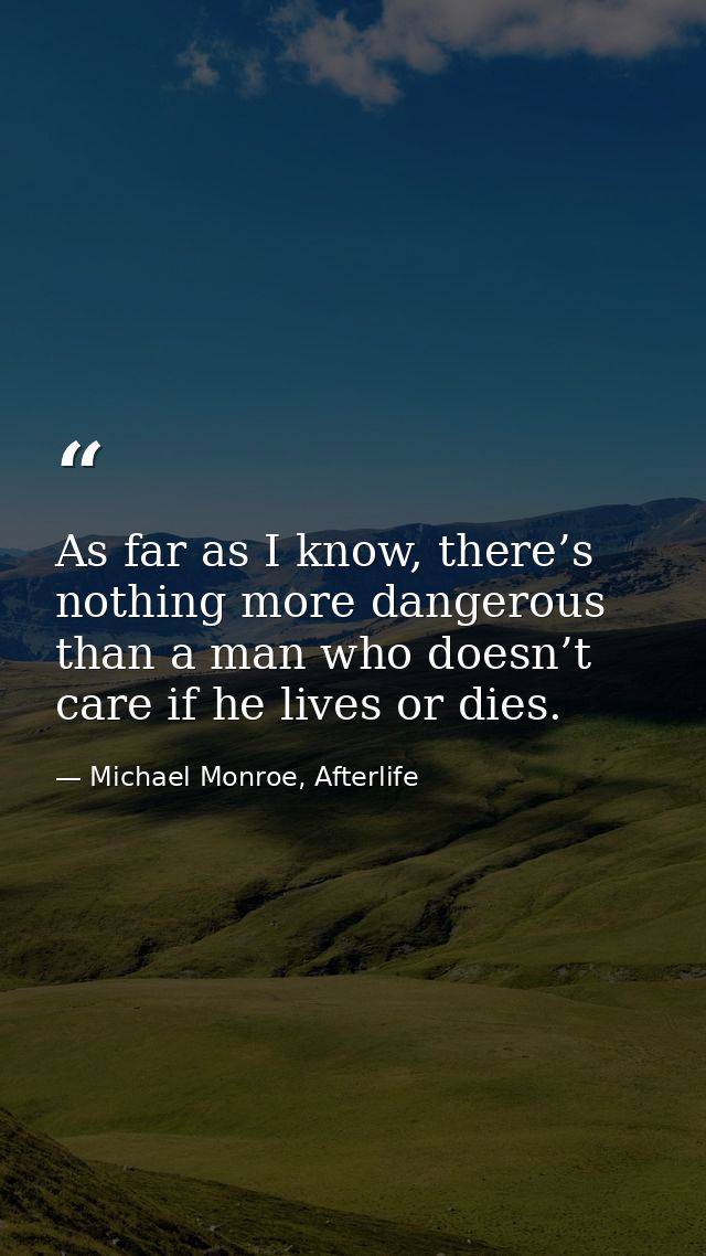 As far as I know, there’s nothing more dangerous than a man who doesn’t care if he lives or dies. — Michael Monroe, Afterlife