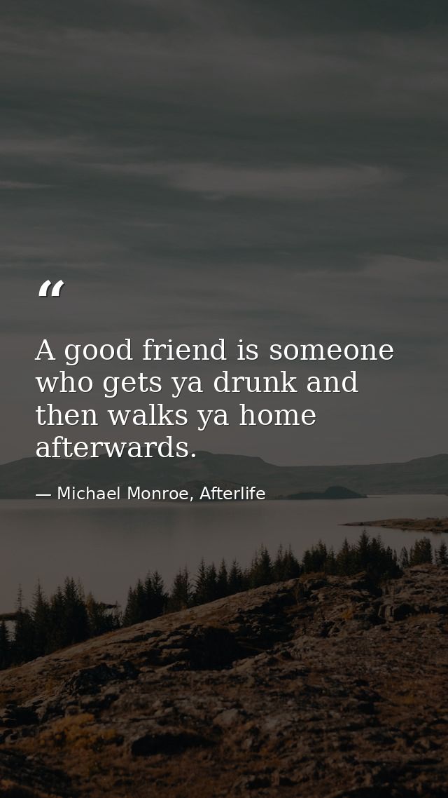 A good friend is someone who gets ya drunk and then walks ya home afterwards. — Michael Monroe, Afterlife