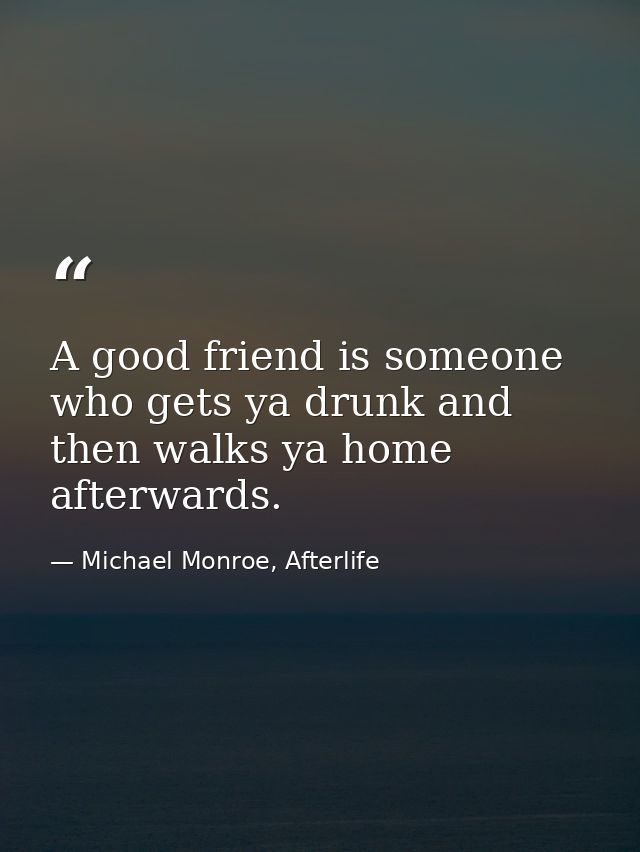 A good friend is someone who gets ya drunk and then walks ya home afterwards. — Michael Monroe, Afterlife