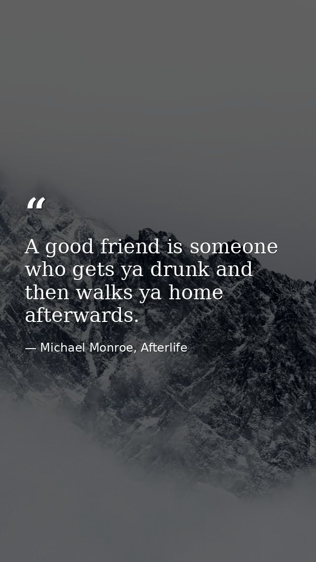 A good friend is someone who gets ya drunk and then walks ya home afterwards. — Michael Monroe, Afterlife