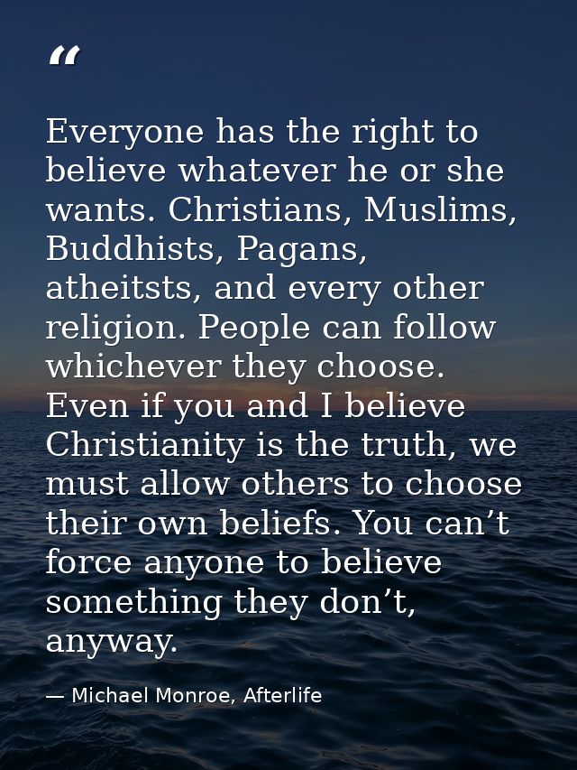 Everyone has the right to believe whatever he or she wants. Christians, Muslims, Buddhists, Pagans, atheitsts, and every — Michael Monroe, Afterlife