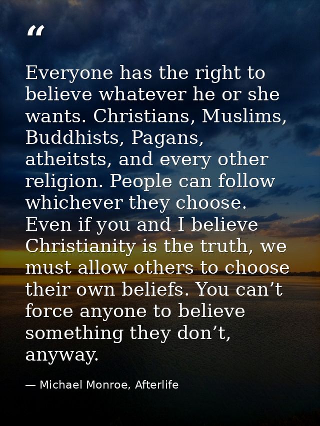 Everyone has the right to believe whatever he or she wants. Christians, Muslims, Buddhists, Pagans, atheitsts, and every — Michael Monroe, Afterlife