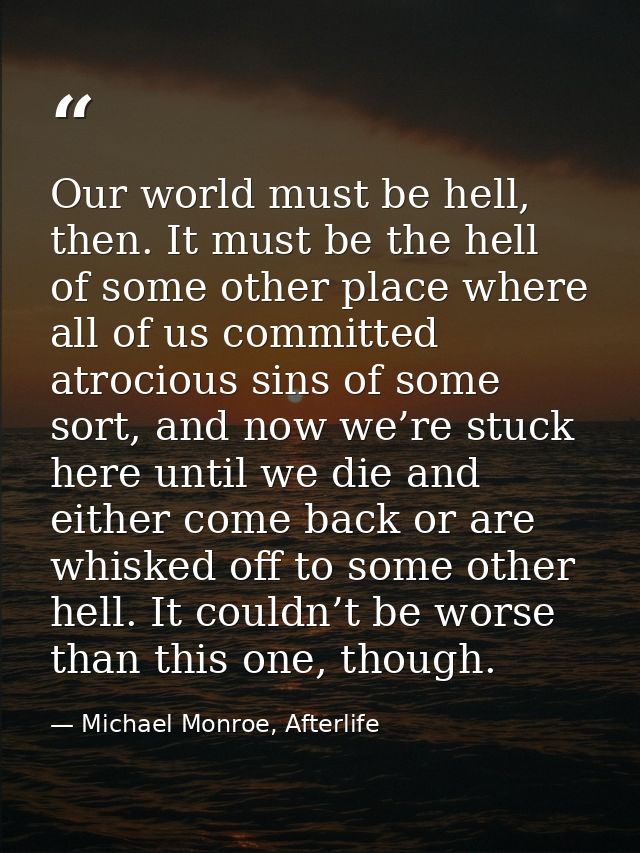 Our world must be hell, then. It must be the hell of some other place where all of us committed atrocious sins of some s — Michael Monroe, Afterlife