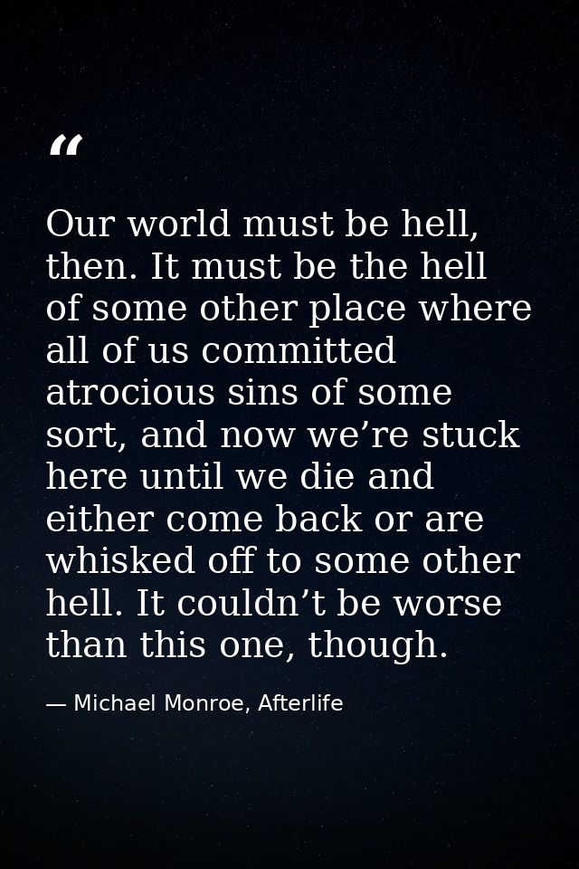 Our world must be hell, then. It must be the hell of some other place where all of us committed atrocious sins of some s — Michael Monroe, Afterlife