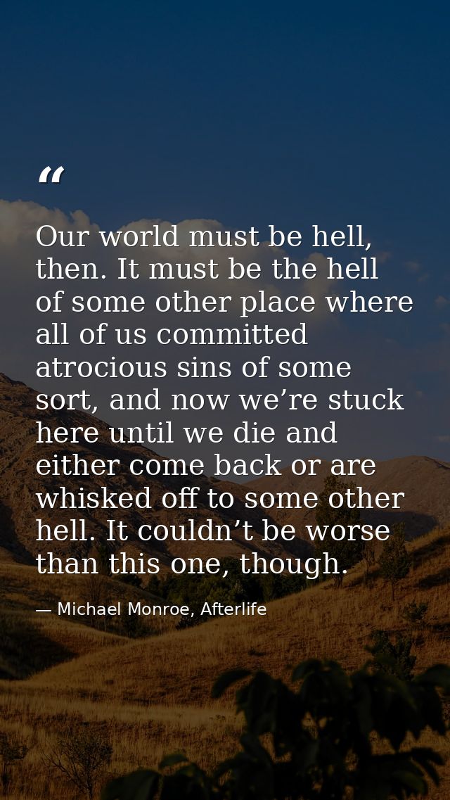 Our world must be hell, then. It must be the hell of some other place where all of us committed atrocious sins of some s — Michael Monroe, Afterlife