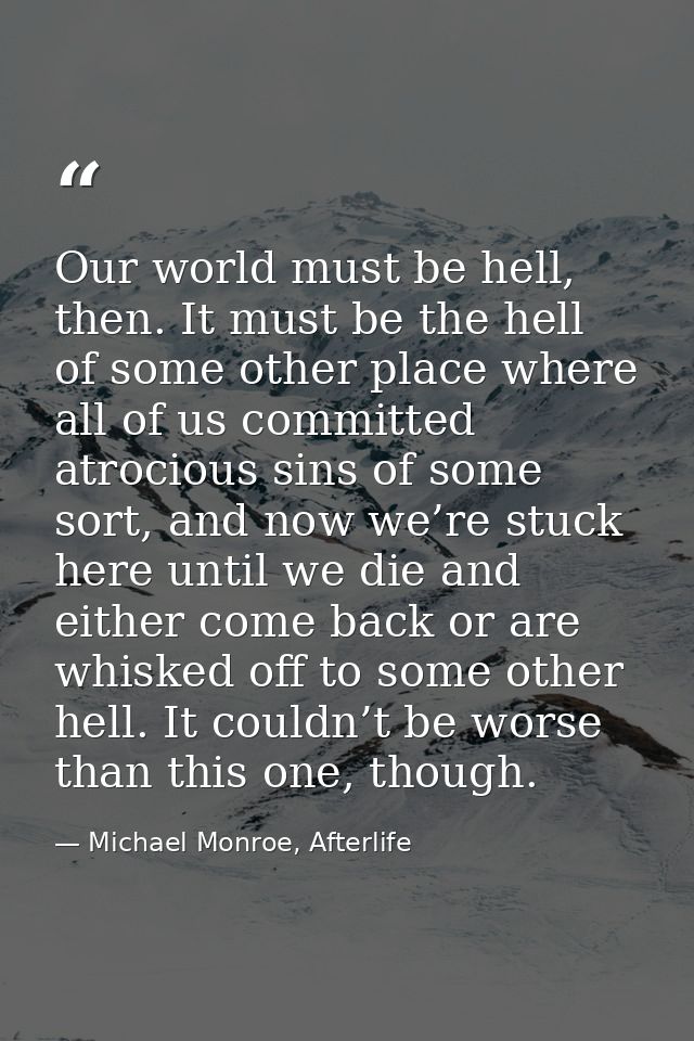Our world must be hell, then. It must be the hell of some other place where all of us committed atrocious sins of some s — Michael Monroe, Afterlife