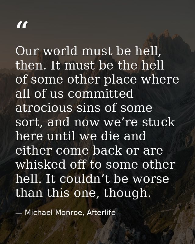Our world must be hell, then. It must be the hell of some other place where all of us committed atrocious sins of some s — Michael Monroe, Afterlife