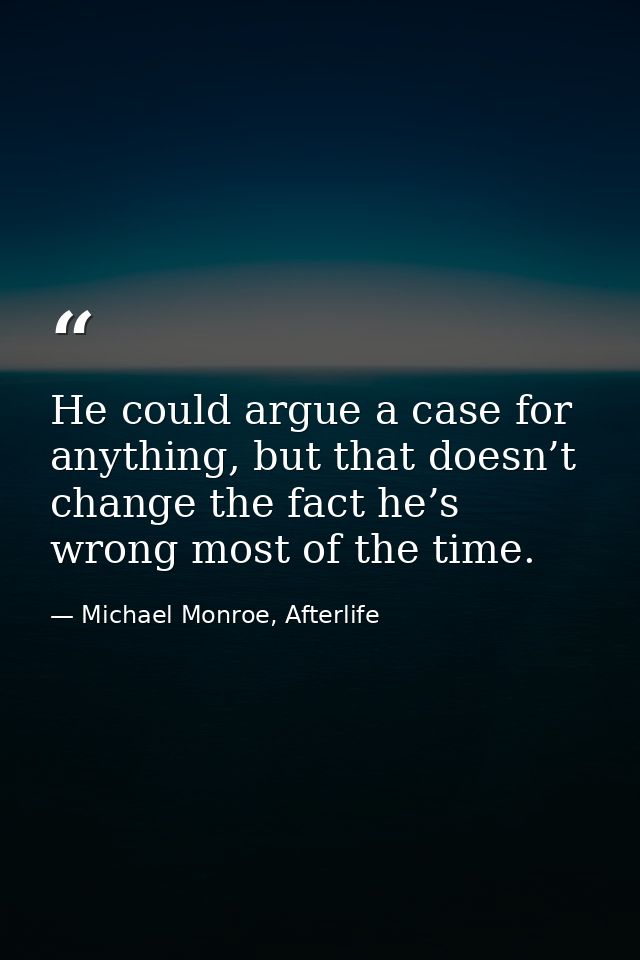 He could argue a case for anything, but that doesn’t change the fact he’s wrong most of the time. — Michael Monroe, Afterlife