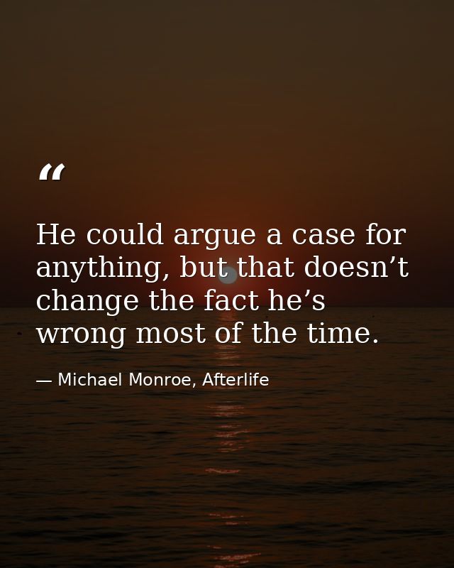 He could argue a case for anything, but that doesn’t change the fact he’s wrong most of the time. — Michael Monroe, Afterlife