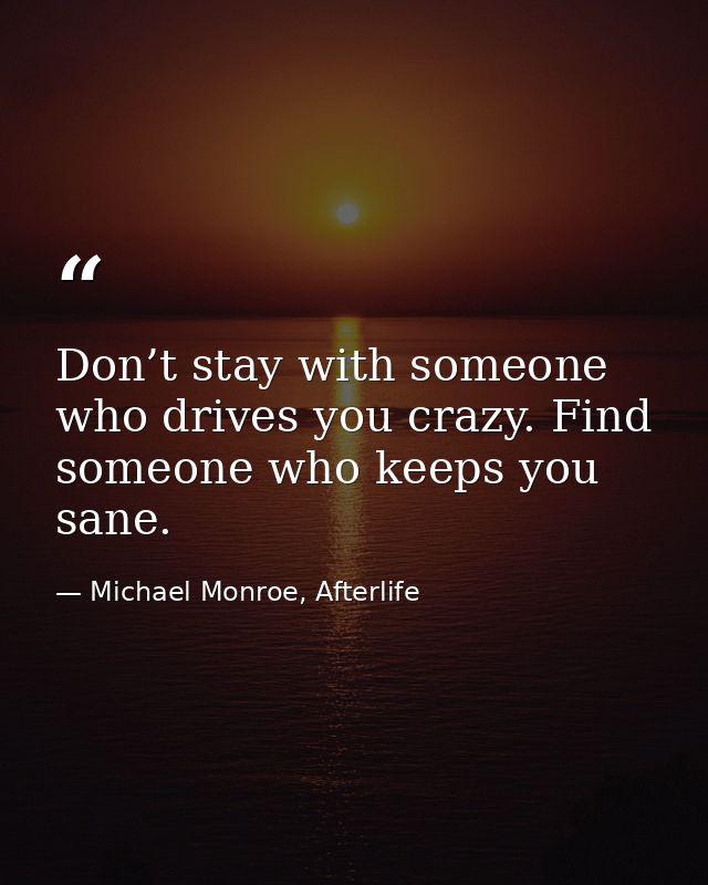 Don’t stay with someone who drives you crazy. Find someone who keeps you sane. — Michael Monroe, Afterlife
