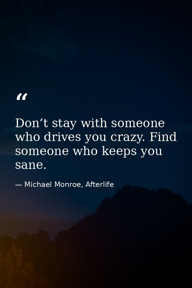 Don’t stay with someone who drives you crazy. Find someone who keeps you sane. — Michael Monroe, Afterlife