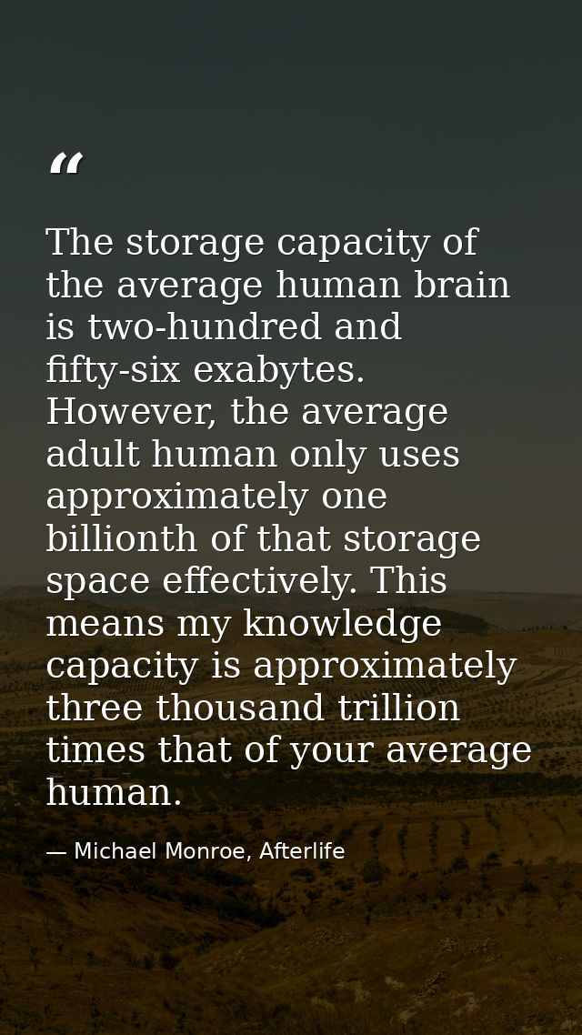 The storage capacity of the average human brain is two-hundred and fifty-six exabytes. However, the average adult human  — Michael Monroe, Afterlife