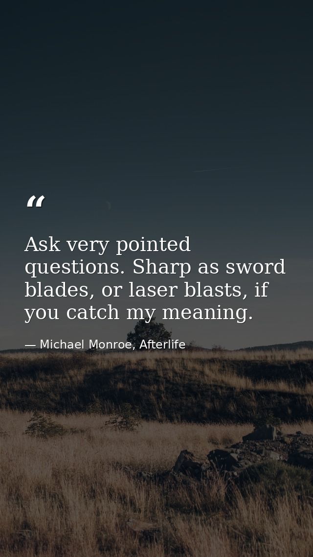 Ask very pointed questions. Sharp as sword blades, or laser blasts, if you catch my meaning. — Michael Monroe, Afterlife