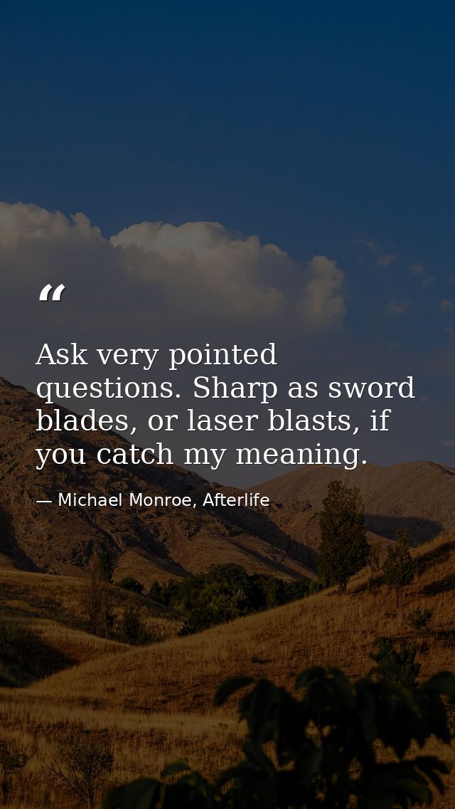 Ask very pointed questions. Sharp as sword blades, or laser blasts, if you catch my meaning. — Michael Monroe, Afterlife