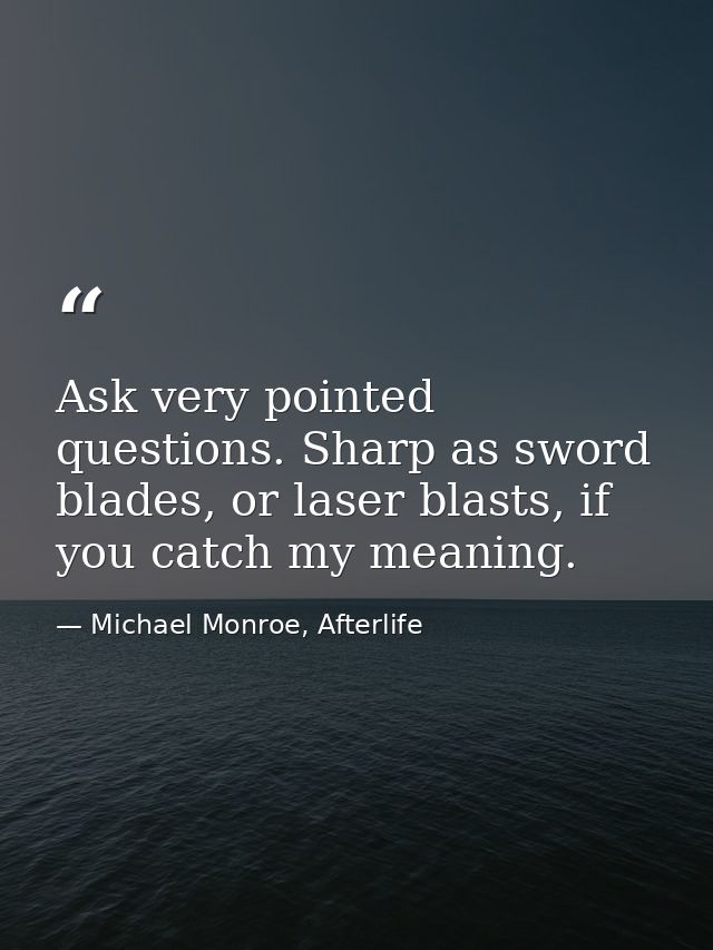 Ask very pointed questions. Sharp as sword blades, or laser blasts, if you catch my meaning. — Michael Monroe, Afterlife