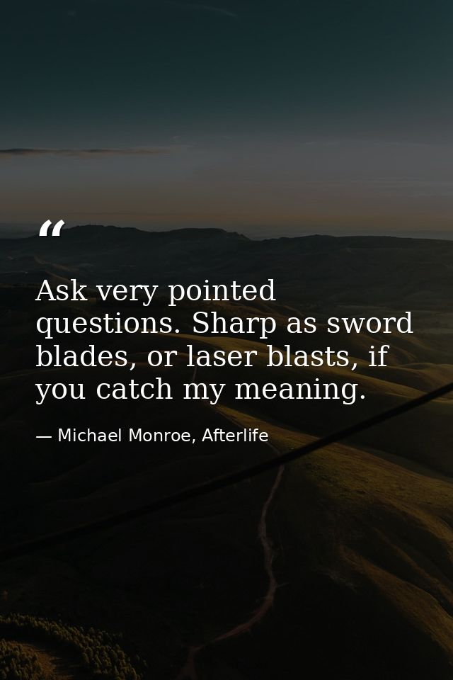 Ask very pointed questions. Sharp as sword blades, or laser blasts, if you catch my meaning. — Michael Monroe, Afterlife