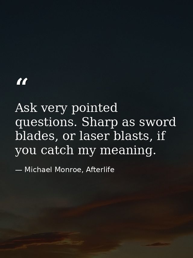 Ask very pointed questions. Sharp as sword blades, or laser blasts, if you catch my meaning. — Michael Monroe, Afterlife