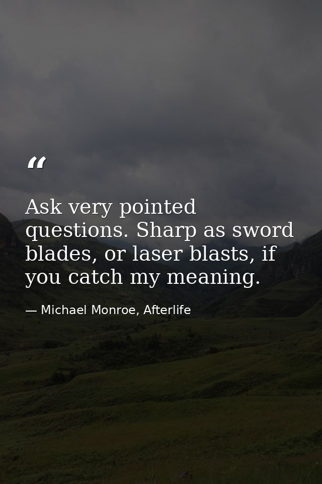Ask very pointed questions. Sharp as sword blades, or laser blasts, if you catch my meaning. — Michael Monroe, Afterlife