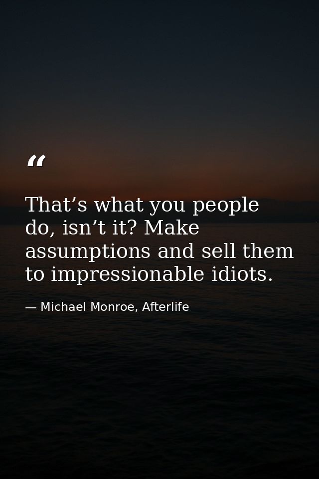 That’s what you people do, isn’t it? Make assumptions and sell them to impressionable idiots. — Michael Monroe, Afterlife