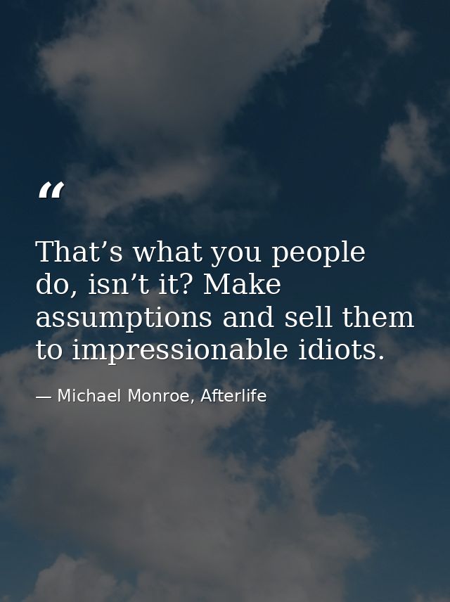 That’s what you people do, isn’t it? Make assumptions and sell them to impressionable idiots. — Michael Monroe, Afterlife