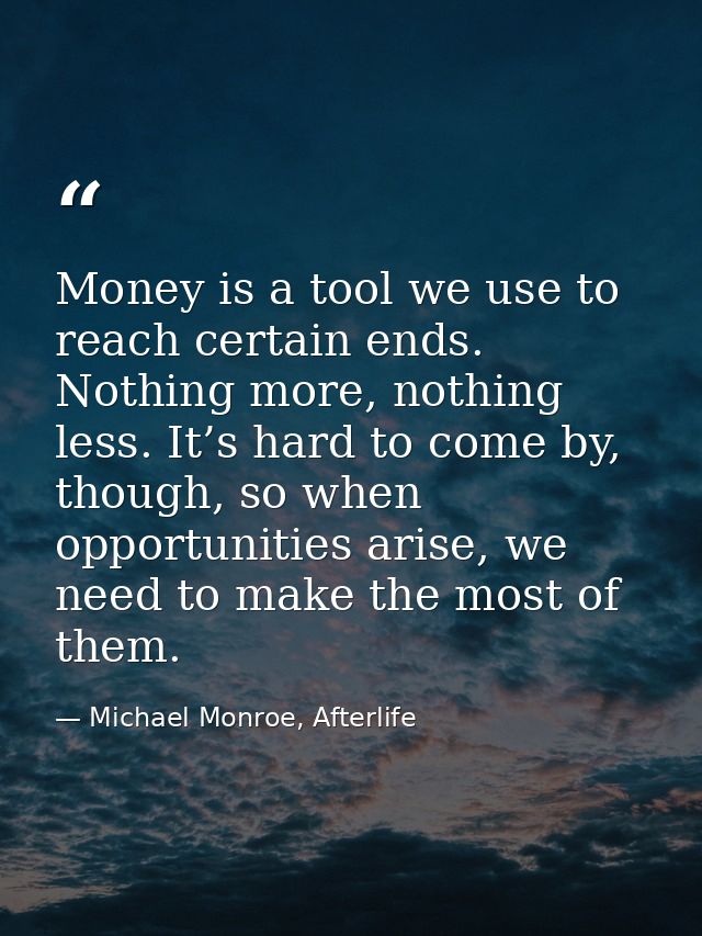 Money is a tool we use to reach certain ends. Nothing more, nothing less. It’s hard to come by, though, so when opportun — Michael Monroe, Afterlife