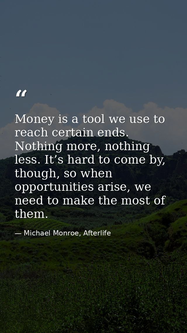 Money is a tool we use to reach certain ends. Nothing more, nothing less. It’s hard to come by, though, so when opportun — Michael Monroe, Afterlife