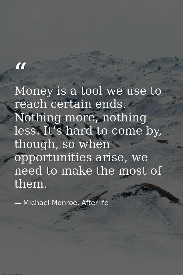 Money is a tool we use to reach certain ends. Nothing more, nothing less. It’s hard to come by, though, so when opportun — Michael Monroe, Afterlife