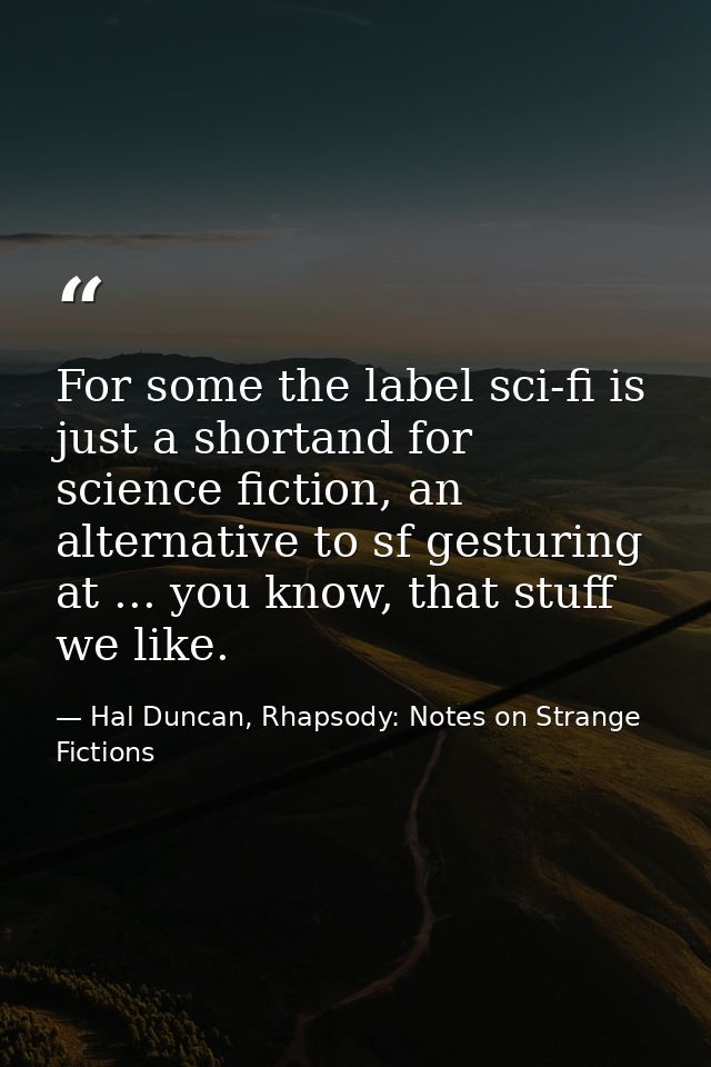 For some the label sci-fi is just a shortand for science fiction, an alternative to sf gesturing at ... you know, that s — Hal Duncan, Rhapsody: Notes on Strange Fictions