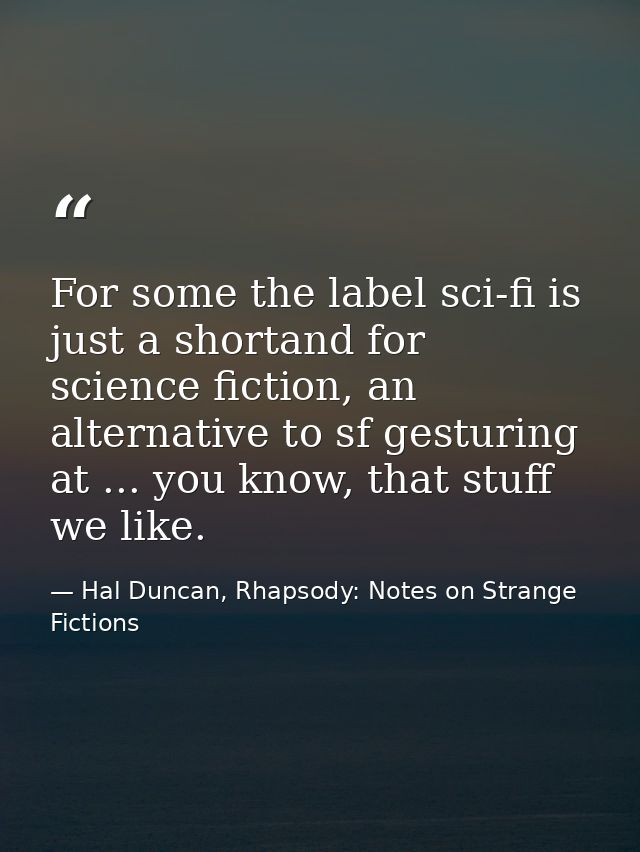 For some the label sci-fi is just a shortand for science fiction, an alternative to sf gesturing at ... you know, that s — Hal Duncan, Rhapsody: Notes on Strange Fictions