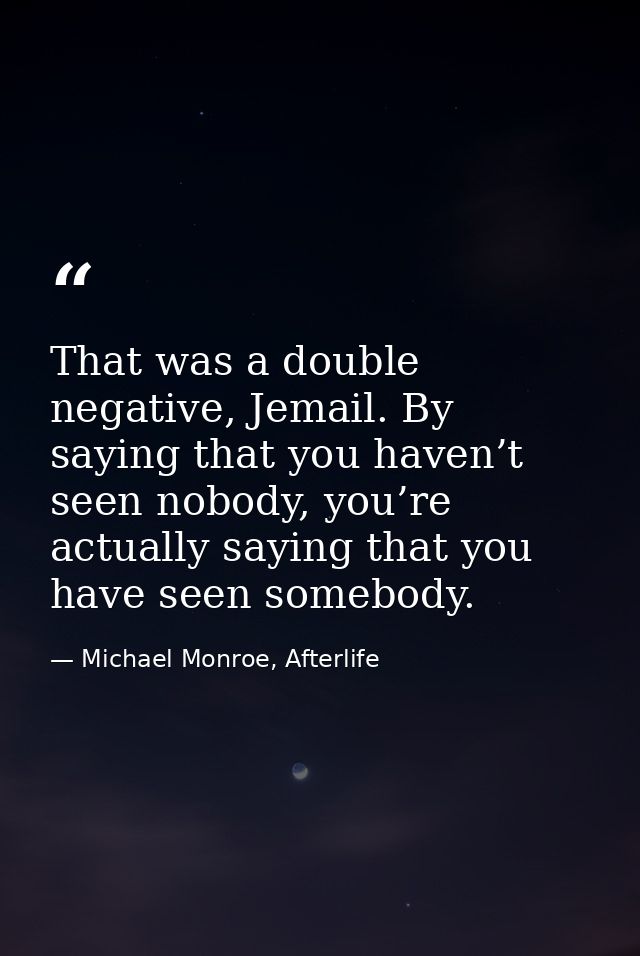 That was a double negative, Jemail. By saying that you haven’t seen nobody, you’re actually saying that you have seen so — Michael Monroe, Afterlife