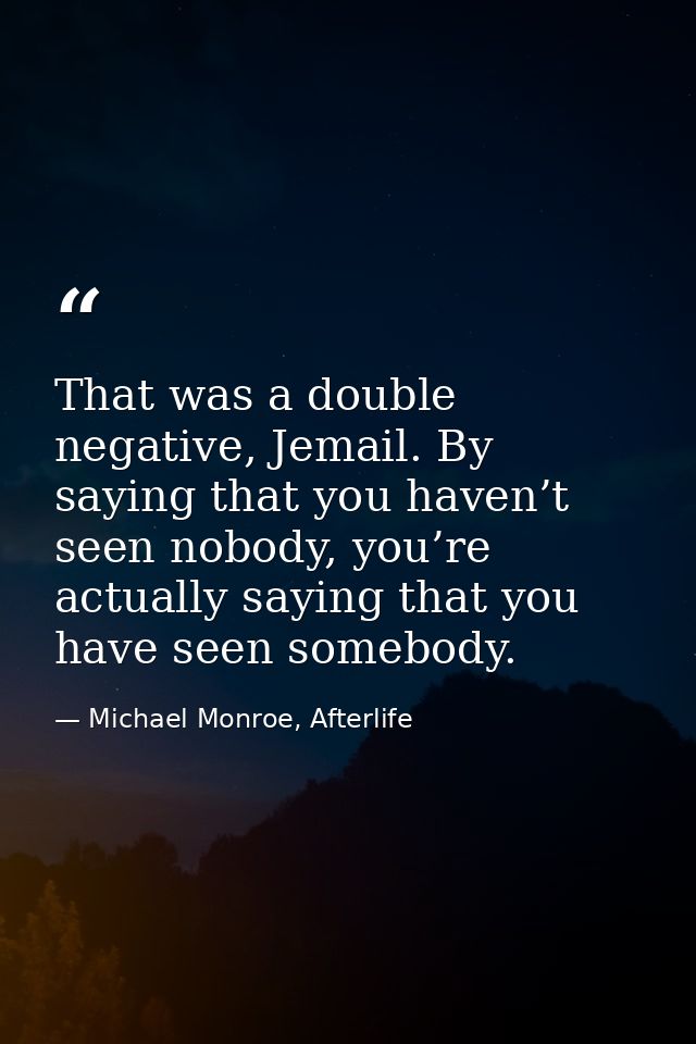 That was a double negative, Jemail. By saying that you haven’t seen nobody, you’re actually saying that you have seen so — Michael Monroe, Afterlife