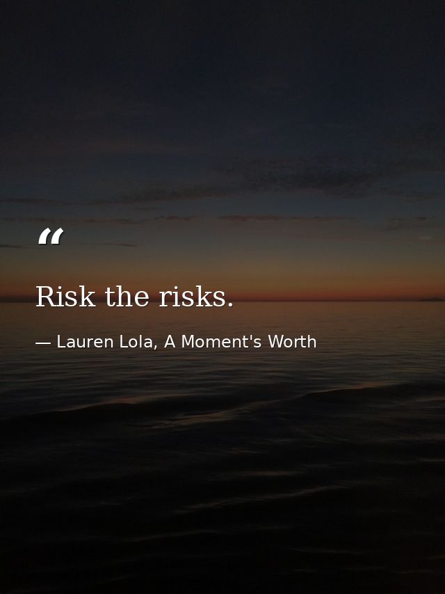 Risk the risks. — Lauren Lola, A Moment's Worth