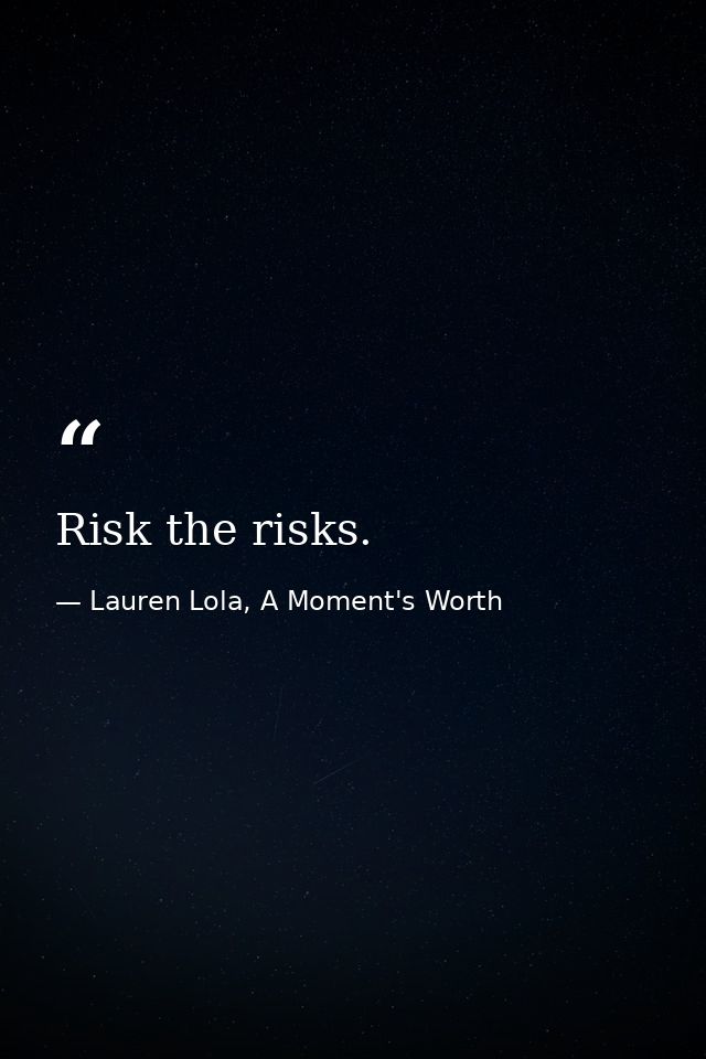 Risk the risks. — Lauren Lola, A Moment's Worth