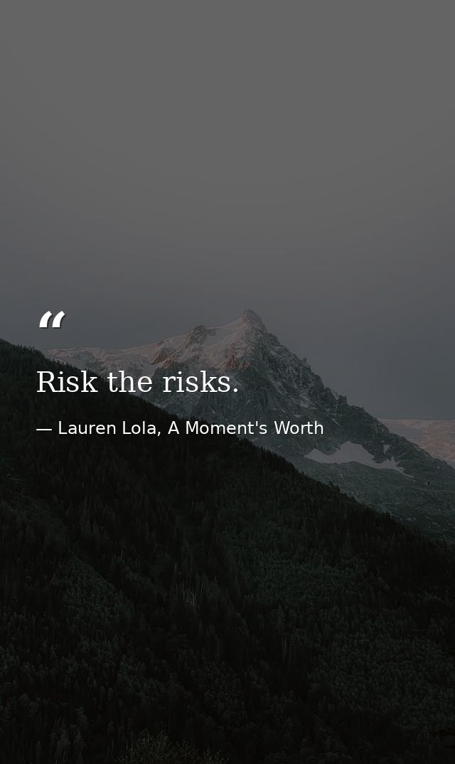Risk the risks. — Lauren Lola, A Moment's Worth