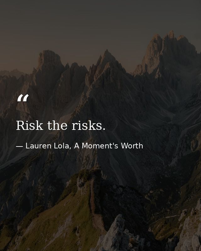 Risk the risks. — Lauren Lola, A Moment's Worth