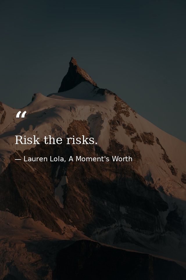 Risk the risks. — Lauren Lola, A Moment's Worth