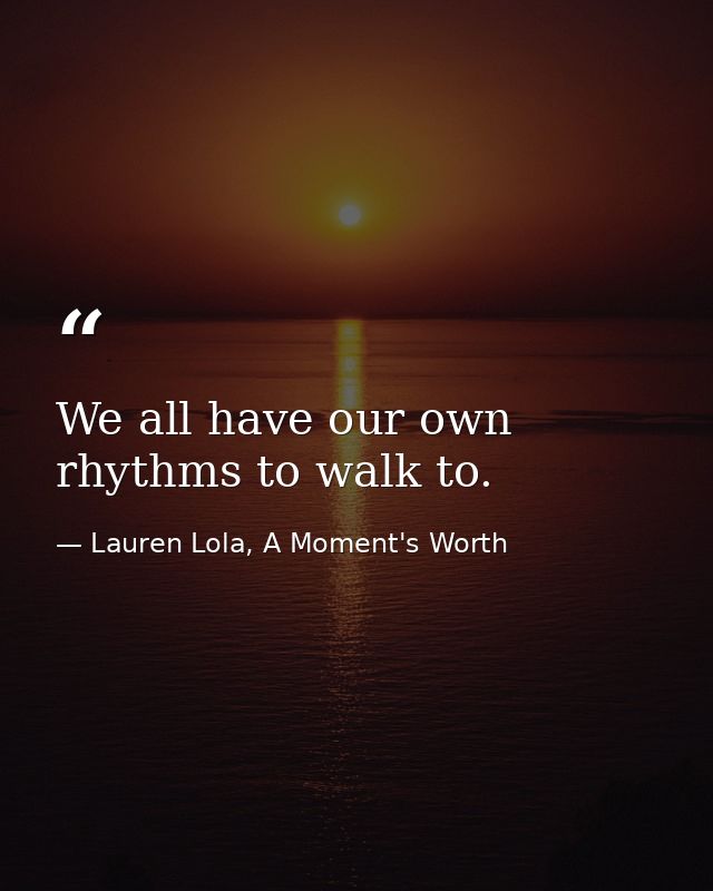 We all have our own rhythms to walk to. — Lauren Lola, A Moment's Worth