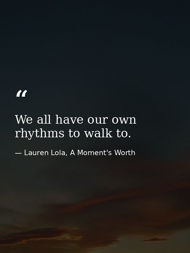 We all have our own rhythms to walk to. — Lauren Lola, A Moment's Worth