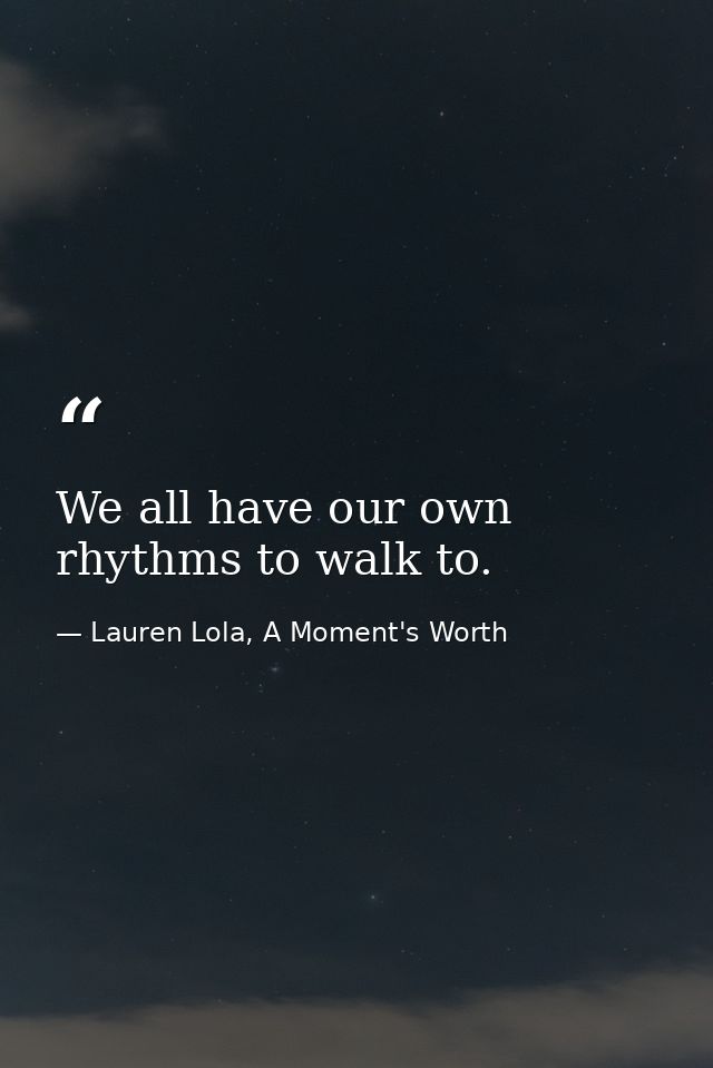 We all have our own rhythms to walk to. — Lauren Lola, A Moment's Worth