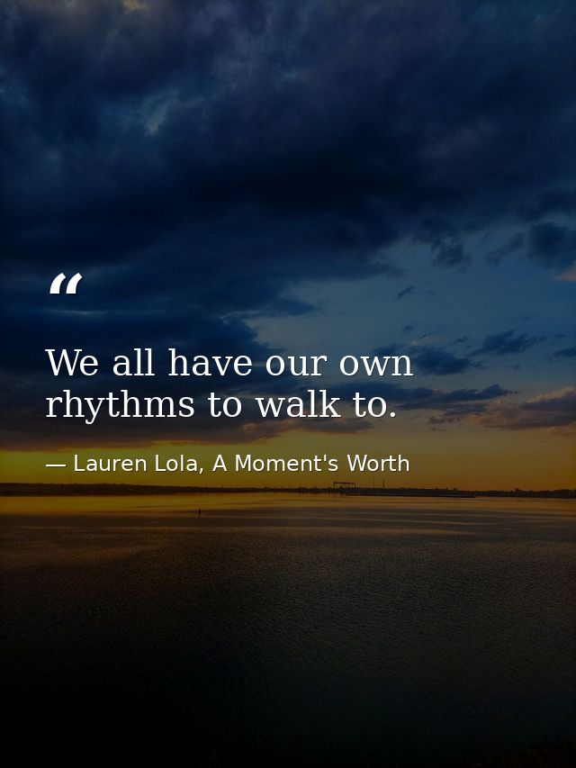 We all have our own rhythms to walk to. — Lauren Lola, A Moment's Worth