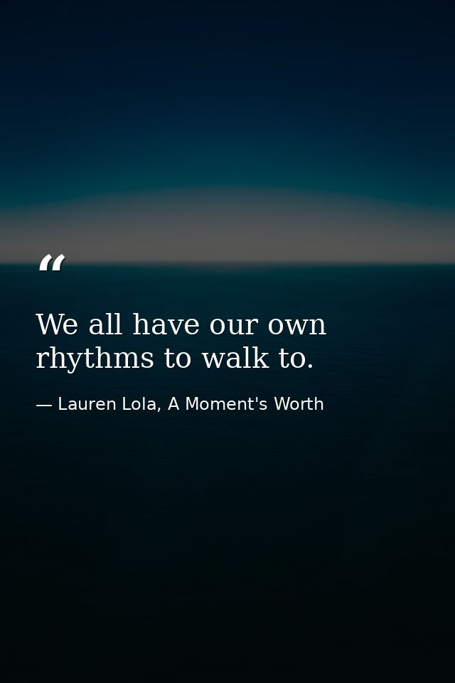 We all have our own rhythms to walk to. — Lauren Lola, A Moment's Worth