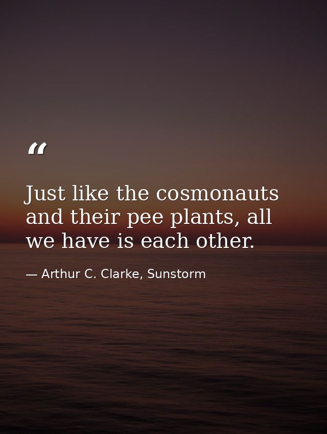 Just like the cosmonauts and their pee plants, all we have is each other. — Arthur C. Clarke, Sunstorm